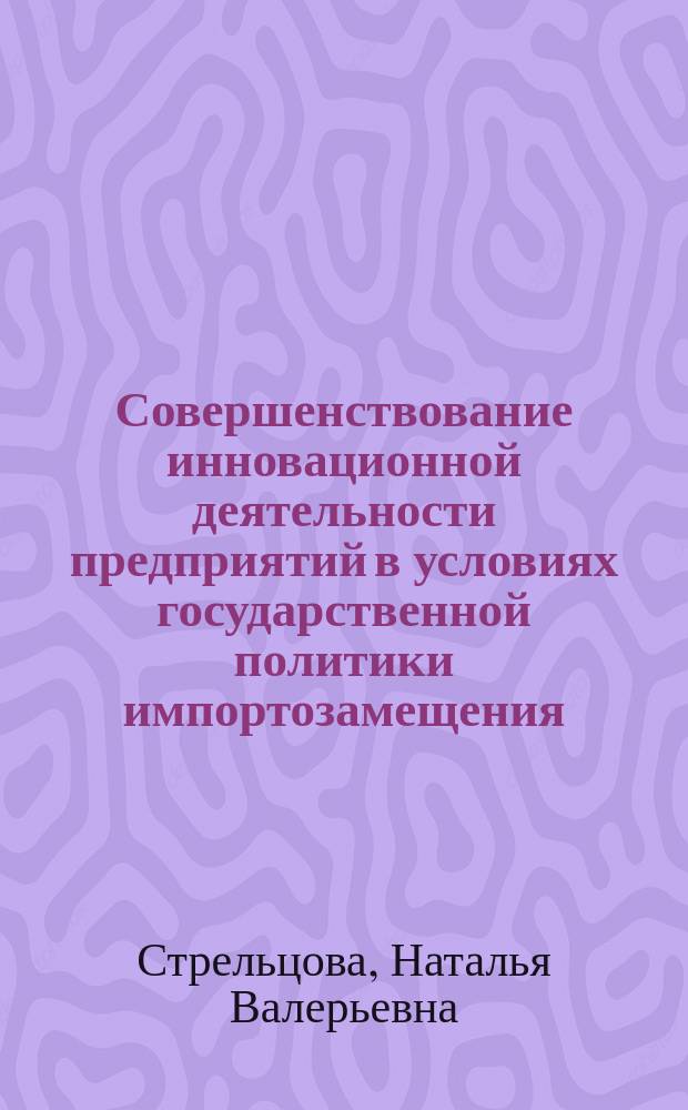 Совершенствование инновационной деятельности предприятий в условиях государственной политики импортозамещения : автореферат диссертации на соискание ученой степени кандидата экономических наук : специальность 08.00.05 <Экономика и управление народным хозяйством>