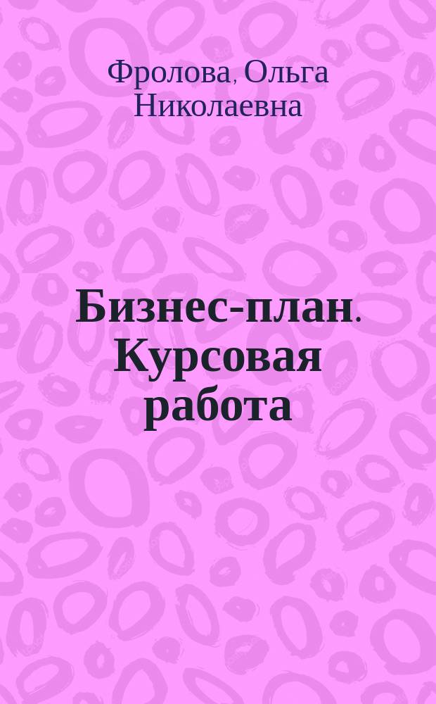 Бизнес-план. Курсовая работа : учебно-методическое пособие для студентов очного и заочного обучения : направление подготовки: 080100.62, 31.03.01 "Экономика"