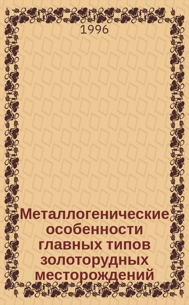 Металлогенические особенности главных типов золоторудных месторождений : (по термобарогеохимическим данным)