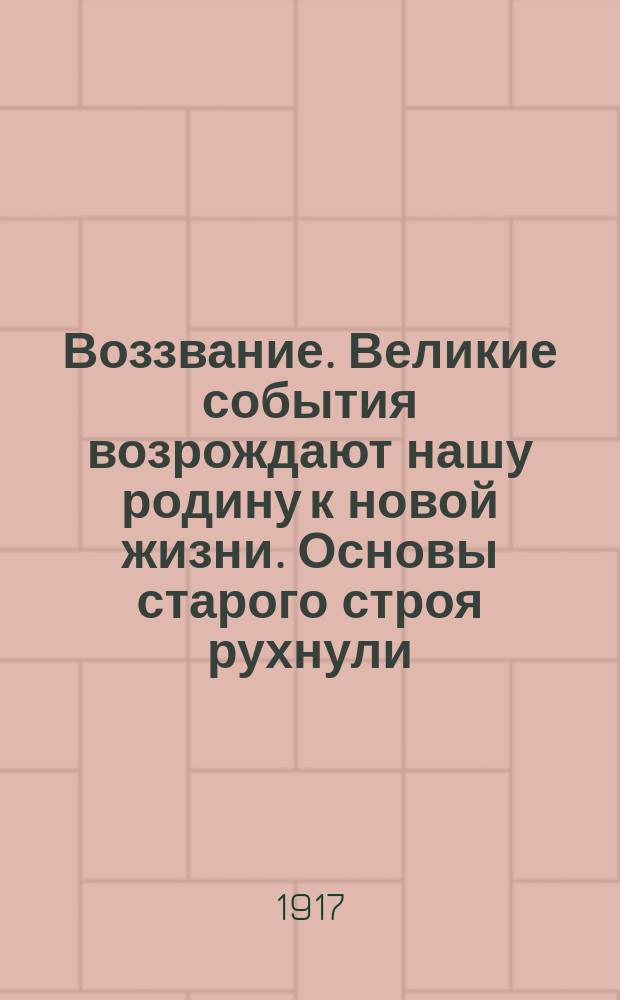 Воззвание. Великие события возрождают нашу родину к новой жизни. Основы старого строя рухнули, Рождается освобожденная Россия... : листовка