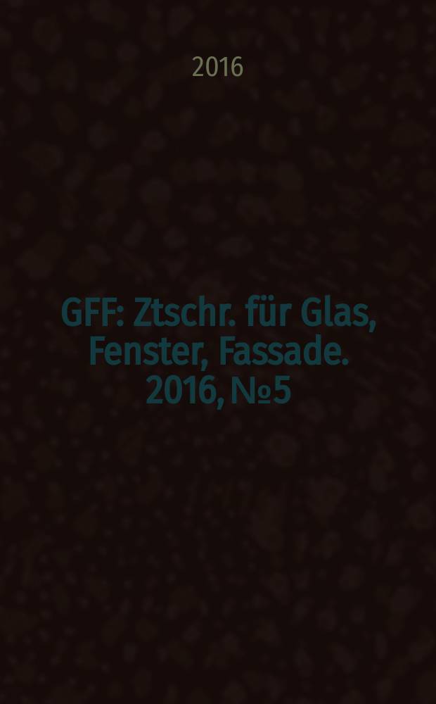 GFF : Ztschr. für Glas, Fenster, Fassade. 2016, № 5