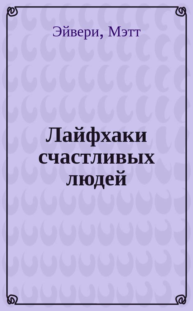 Лайфхаки счастливых людей : 50 рецептов счастливой жизни : перевод с английского