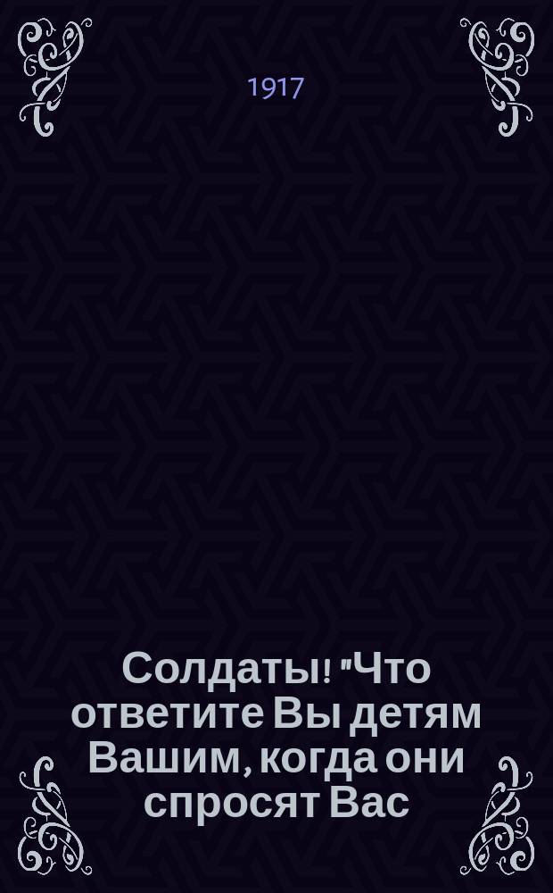 Солдаты! "Что ответите Вы детям Вашим, когда они спросят Вас: "Отец, а где ты был, когда немцы порабощали Россию?" ... : листовка
