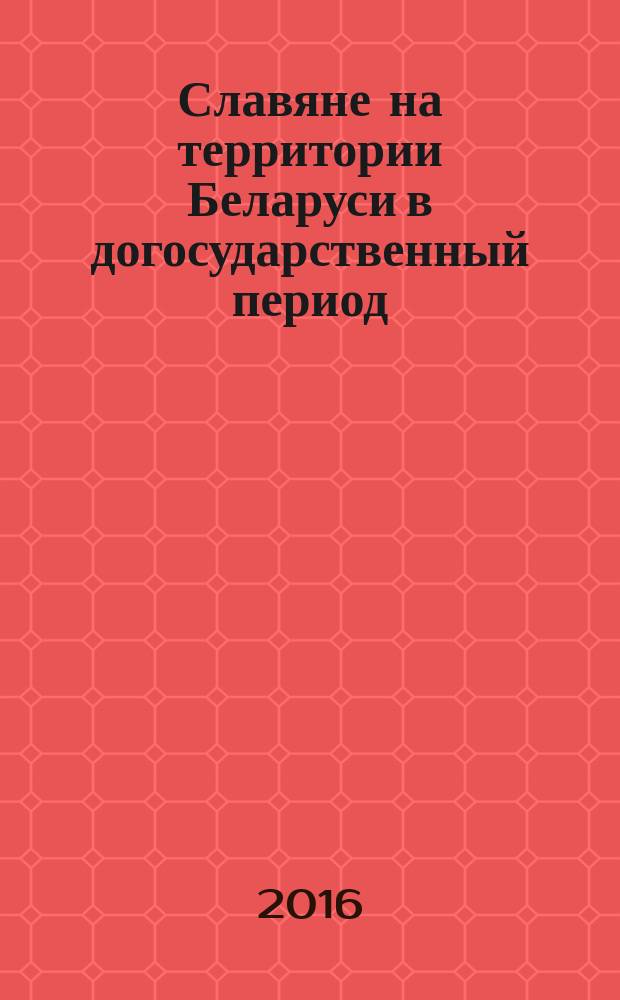 Славяне на территории Беларуси в догосударственный период : [сборник] к 90-летию со дня рождения доктора исторических наук, профессора Леонида Давыдовича Поболя в 2 кн. Кн. 1