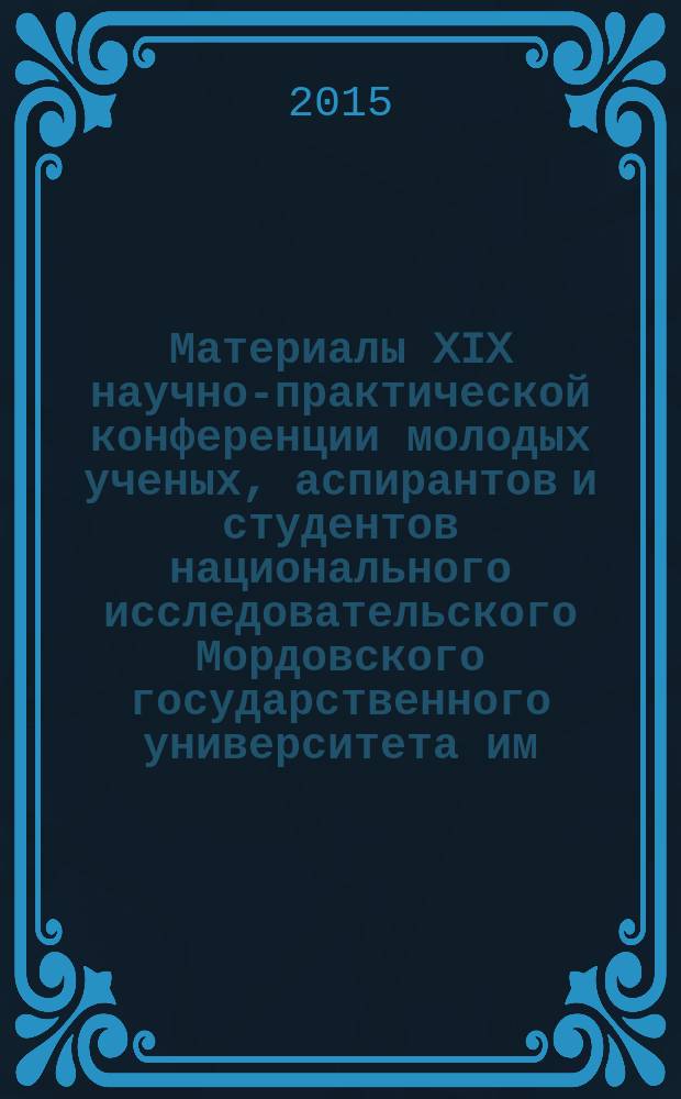 Материалы XIX научно-практической конференции молодых ученых, аспирантов и студентов национального исследовательского Мордовского государственного университета им. Н. П. Огарева: в 3 ч. Ч. 2