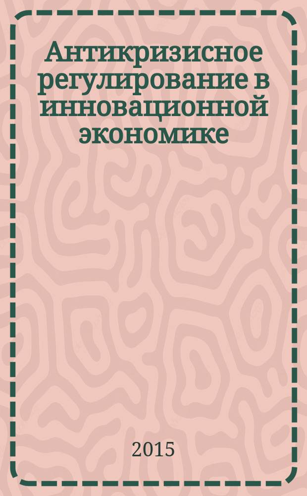 Антикризисное регулирование в инновационной экономике : учебное пособие : для магистрантов, обучающихся по программе "Управление инновационным развитием" направления подготовки 38.04.01 "Экономика"