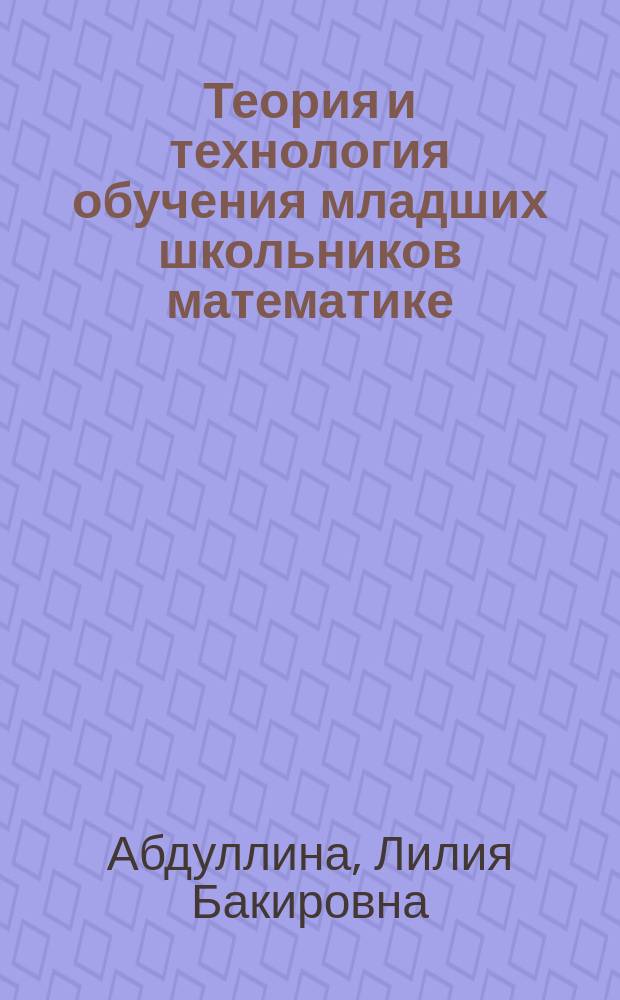 Теория и технология обучения младших школьников математике : учебное пособие для студентов 1-4 курсов по направлению "44.03.01 - Педагогическое образование. Профиль: начальное образование"
