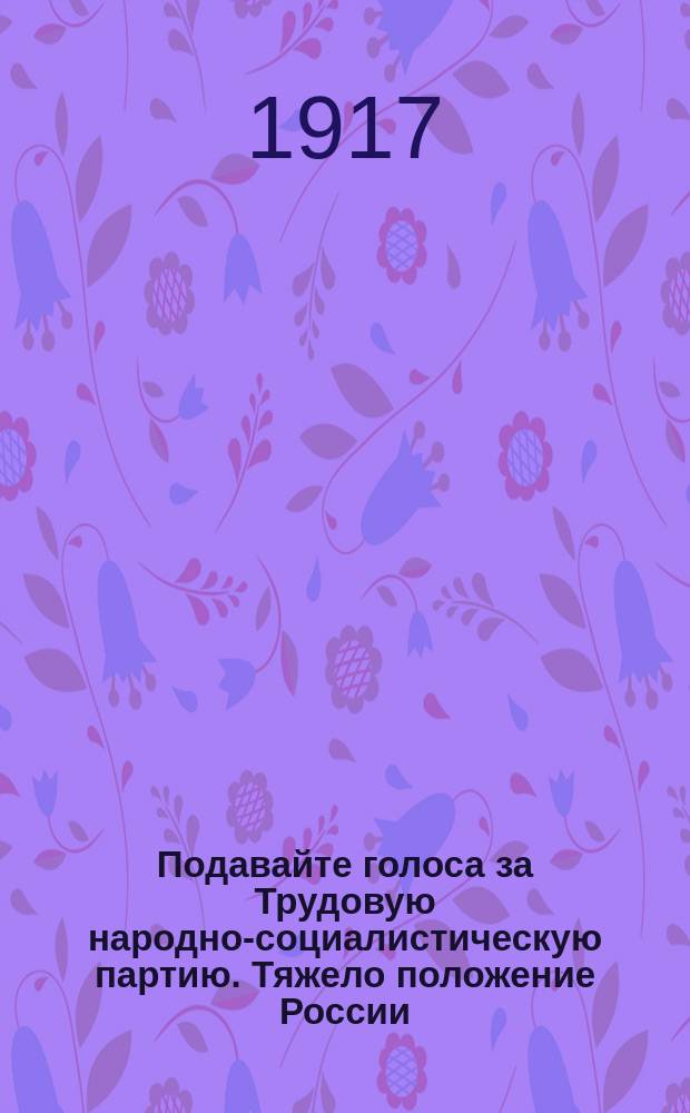 Подавайте голоса за Трудовую народно-социалистическую партию. Тяжело положение России. В стране полная разруха. Везде убийства, грабежи, насилия... : листовка