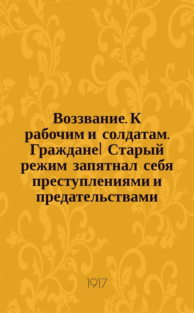 Воззвание. К рабочим и солдатам. Граждане! Старый режим запятнал себя преступлениями и предательствами... : листовка