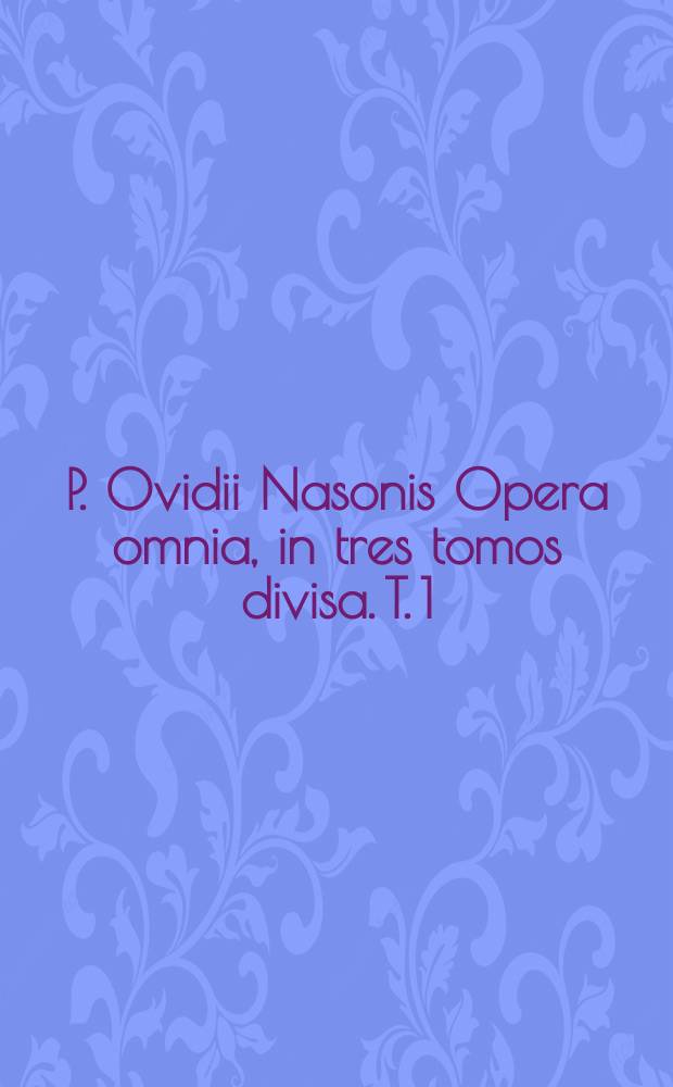 P. Ovidii Nasonis Opera omnia, in tres tomos divisa. T. 1 : Epist. Herodium, De arte amandi & c.