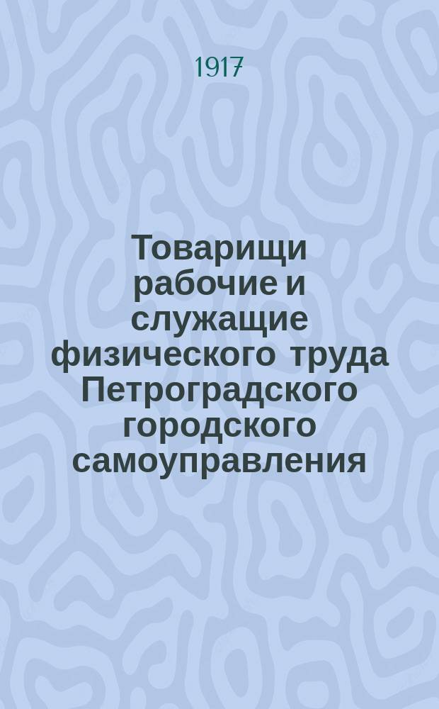 Товарищи рабочие и служащие физического труда Петроградского городского самоуправления. Во вновь создающемся Совете при Петроградском Городском голове предоставлено два места ... : листовка