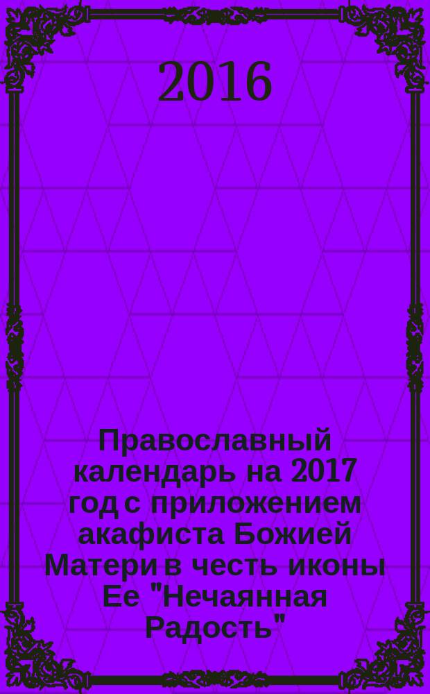 Православный календарь на 2017 год с приложением акафиста Божией Матери в честь иконы Ее "Нечаянная Радость"