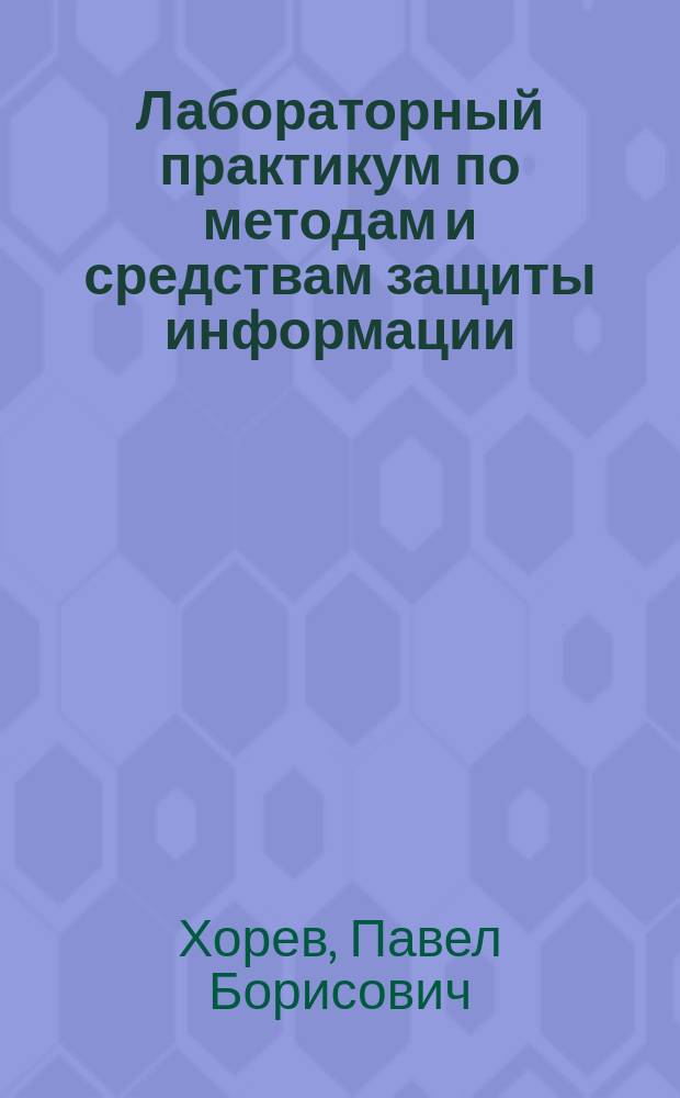 Лабораторный практикум по методам и средствам защиты информации : учебное пособие по курсу "Информационная безопасность" для студентов, обучающихся по направлениям подготовки "Прикладная информатика" и "Бизнес-информатика"