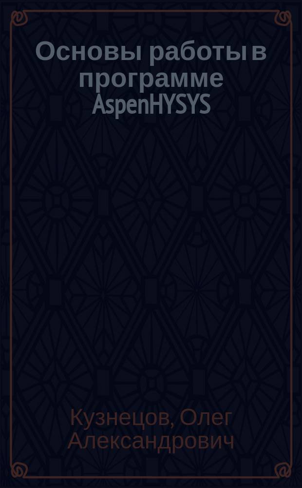 Основы работы в программе AspenHYSYS : учебное пособие : для студентов очно-заочной и заочной форм обучения, обучающихся по направлению бакалавриата 240100 - Химическая технология, профиль подготовки " Химическая технология природных энергоносителей и углеродных материалов", и по направлению бакалавриата 151000 "Технологические машины и оборудование", профиль подготовки "Оборудование нефтегазопереработки"