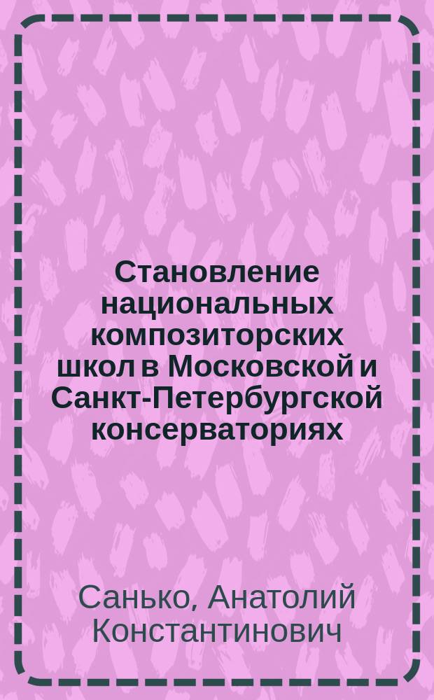 Становление национальных композиторских школ в Московской и Санкт-Петербургской консерваториях : историко-архивное исследование