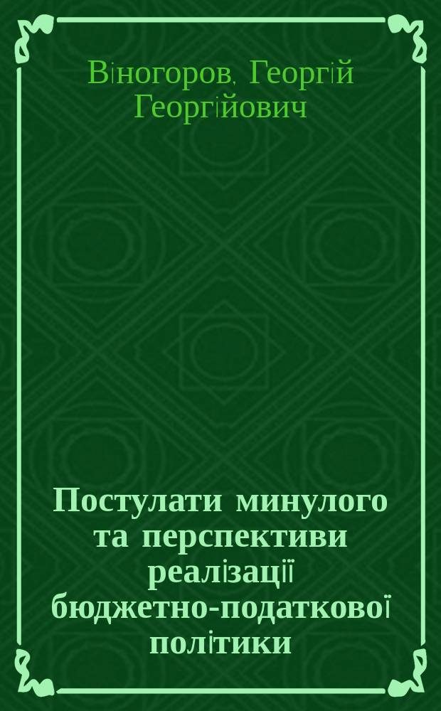 Постулати минулого та перспективи реалiзацi&iuml; бюджетно-податково&iuml; полiтики : монографiя