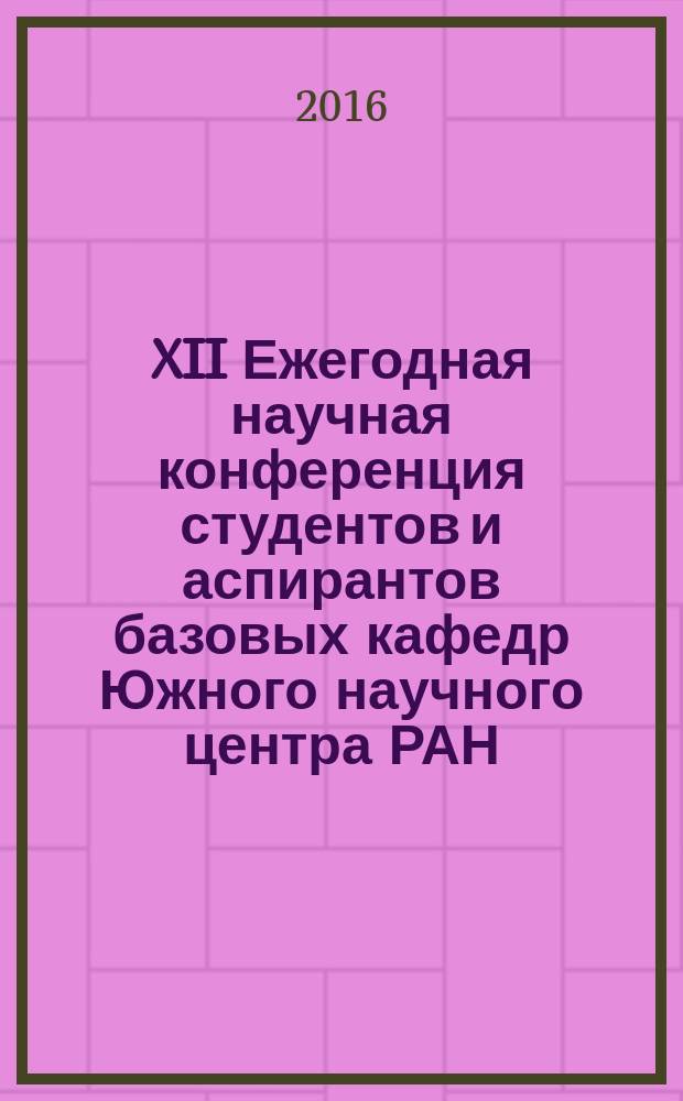 XII Ежегодная научная конференция студентов и аспирантов базовых кафедр Южного научного центра РАН = XII annual scientific conference of students and base departments PhDs of the Southern scientific centre RAS, г. Ростов-наДону, 15-28 апреля 2016 г. : тезисы докладов