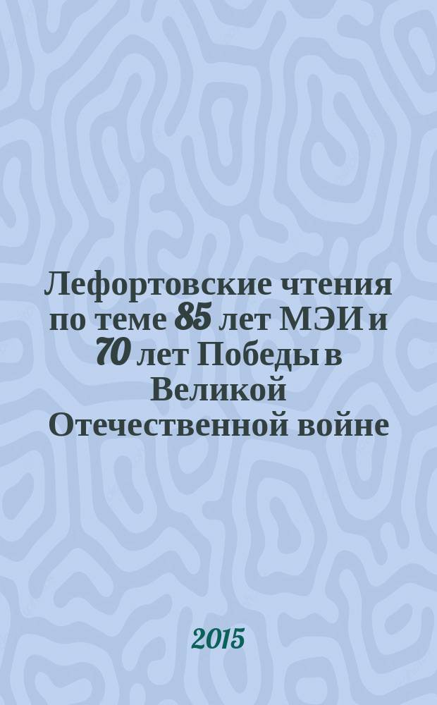 Лефортовские чтения [по теме] 85 лет МЭИ и 70 лет Победы в Великой Отечественной войне : десятая гуманитарная студенческая конференция, Москва, 23-24 апреля 2015 г. : доклады : материалы конференции