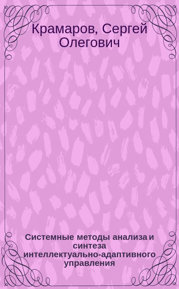 Системные методы анализа и синтеза интеллектуально-адаптивного управления : монография