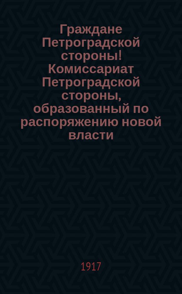 Граждане Петроградской стороны! Комиссариат Петроградской стороны, образованный по распоряжению новой власти, обращается к населению с просьбой... : листовка