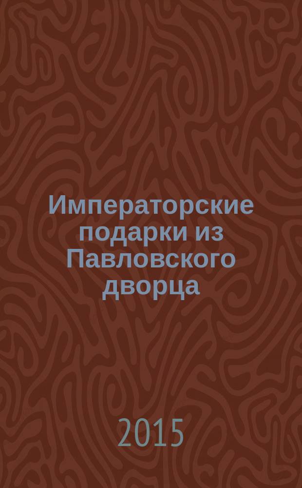 Императорские подарки из Павловского дворца = Imperial gifts from Pavlovsk palace : каталог выставки