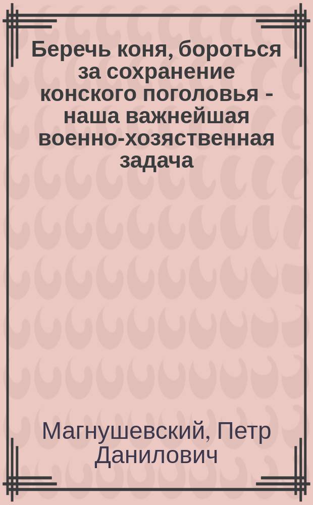 Беречь коня, бороться за сохранение конского поголовья - наша важнейшая военно-хозяственная задача : Береги коня, содержи в холе - Конь нужен фронту, конь нужен в поле : плакат