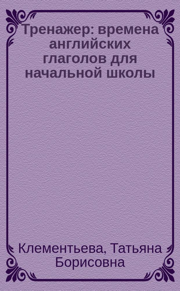 Тренажер : времена английских глаголов для начальной школы : для детей младшего школьного возраста