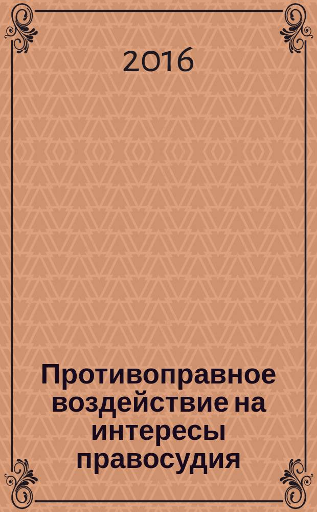 Противоправное воздействие на интересы правосудия: подкуп и принуждение : общая характеристика, проблемы ответственности, методы борьбы и нейтрализация : монография