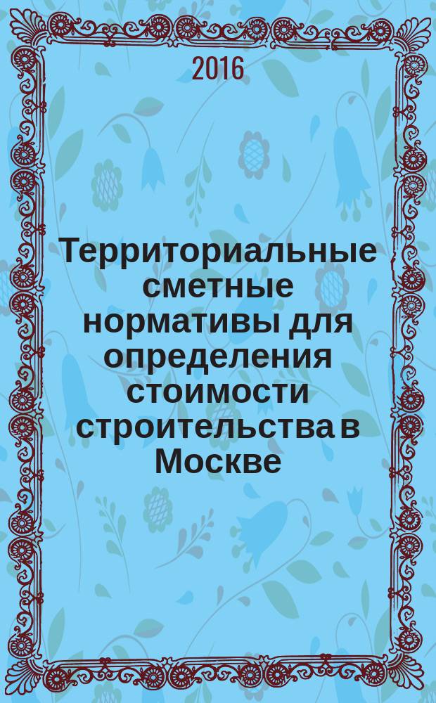 Территориальные сметные нормативы для определения стоимости строительства в Москве : ТСН-2001 сборник строительных нормативов. Вып. 116, сб. 05/2016, май 2016 г. : Коэффициенты перерасчета в текущий уровень цен сметной стоимости строительно-монтажных работ, определенной в нормах и ценах ТСН-2001