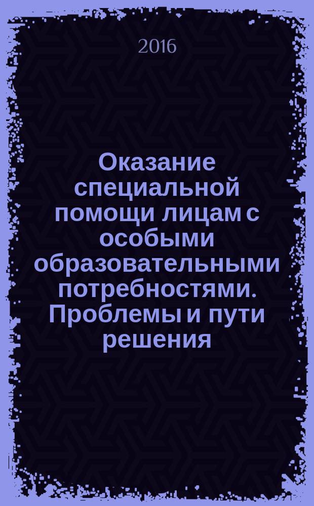Оказание специальной помощи лицам с особыми образовательными потребностями. Проблемы и пути решения : материалы Международной виртуальной научно-практической конференции, 2-30 ноября 2015 года