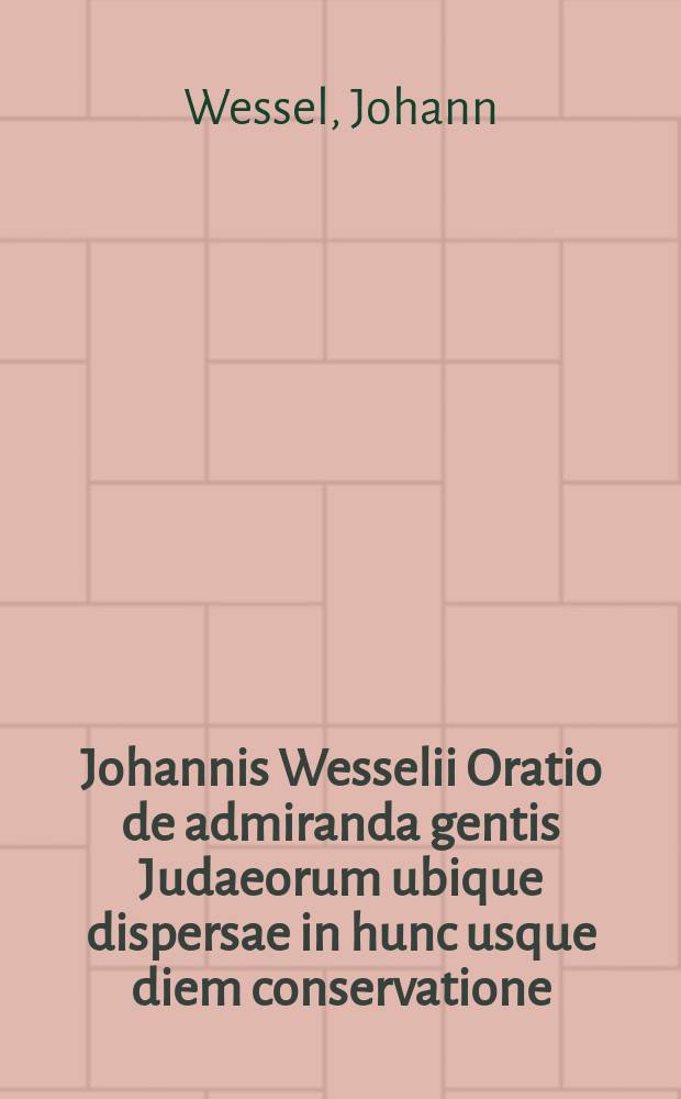 Johannis Wesselii Oratio de admiranda gentis Judaeorum ubique dispersae in hunc usque diem conservatione : habita cum recotoris munus solenniter deponeret a. d. VIII. Febr. MDCCXXIX