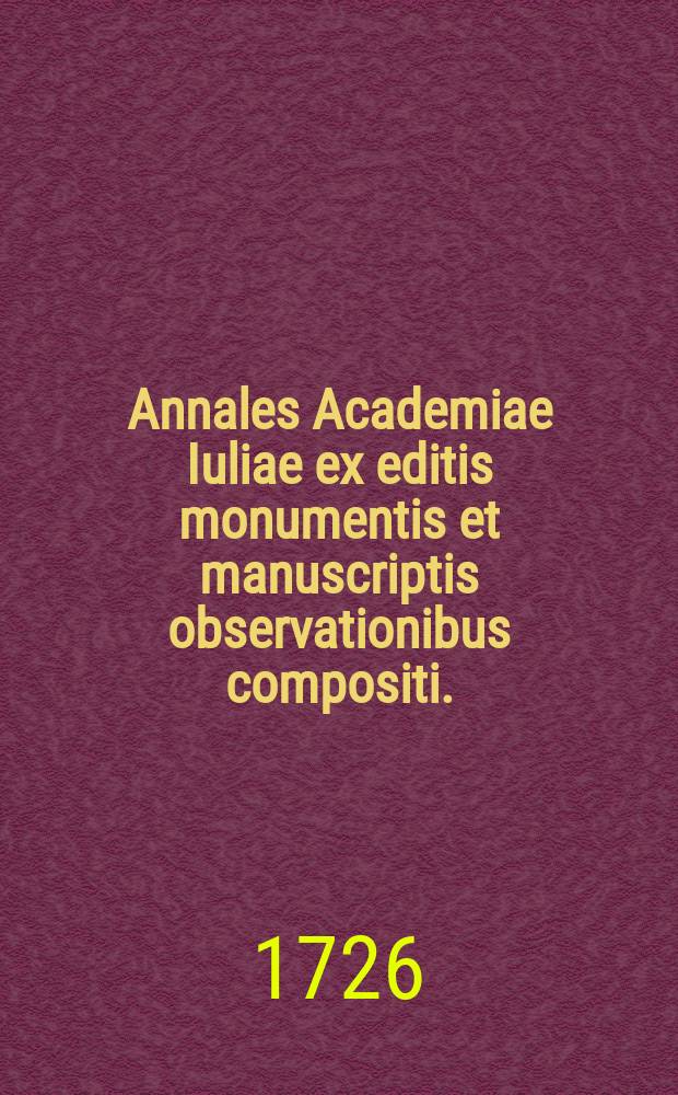 Annales Academiae Iuliae ex editis monumentis et manuscriptis observationibus compositi. : Semestre undecimum a festo Michaelis a. MDCCXXV. ad festum paschatis a. MDCCXXVI. pertinens. Cum Indice in quattuor partes