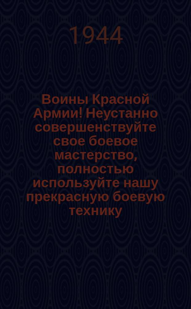 Воины Красной Армии! Неустанно совершенствуйте свое боевое мастерство, полностью используйте нашу прекрасную боевую технику ... : плакат