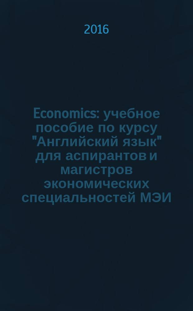 Economics : учебное пособие по курсу "Английский язык" для аспирантов и магистров экономических специальностей МЭИ