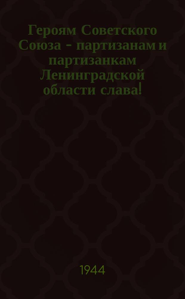 Героям Советского Союза - партизанам и партизанкам Ленинградской области слава! : плакат