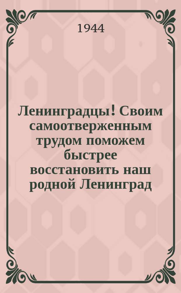 Ленинградцы! Своим самоотверженным трудом поможем быстрее восстановить наш родной Ленинград, наши заводы и фабрики, дома, культурные учрежедения, все городское хозяйство! : С каждым днем ширится замечательное патриотическое движение ленинградцев ... : плакат