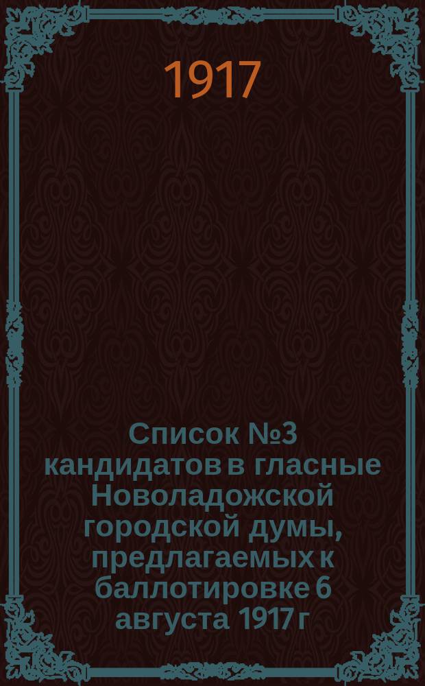 Список № 3 кандидатов в гласные Новоладожской городской думы, предлагаемых к баллотировке 6 августа 1917 г. Союзом служащих новоладожских правительственных и общественных учреждений, основынным на широких демократических началах : листовка