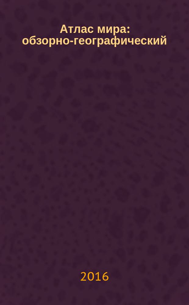 Атлас мира : обзорно-географический : максимально подробная информация
