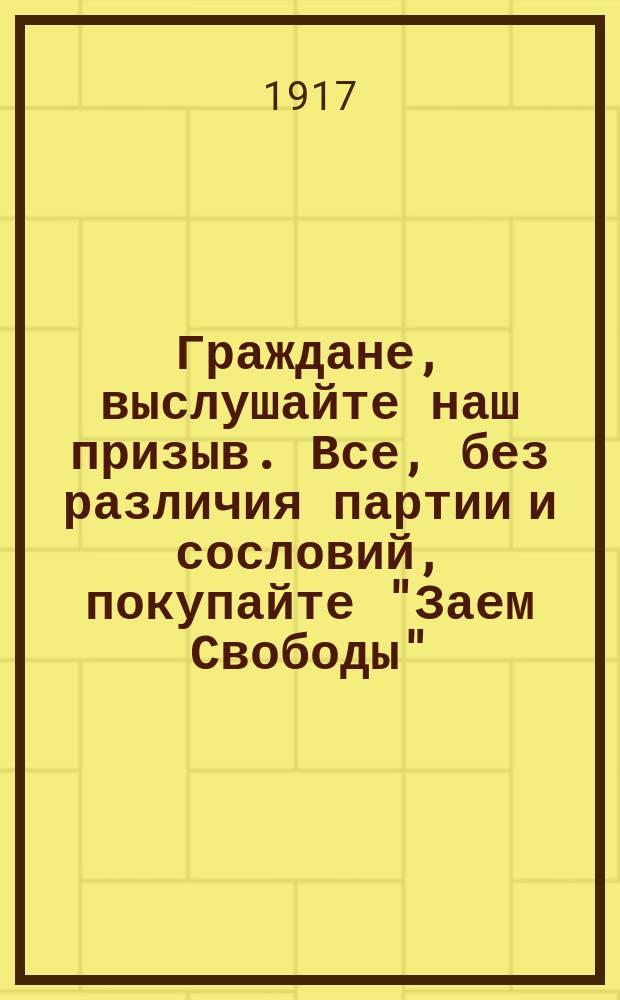 Граждане, выслушайте наш призыв. Все, без различия партии и сословий, покупайте "Заем Свободы". Это необходимо для блага отечества и ради нашего собственного блага... : листовка