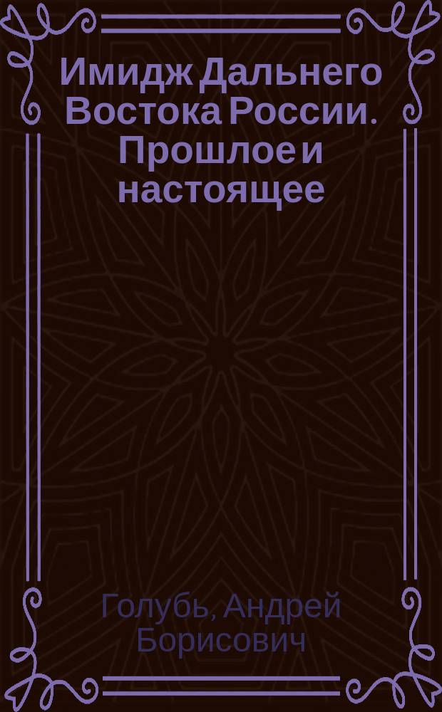 Имидж Дальнего Востока России. Прошлое и настоящее : The image of the Russian Far East: past and present : монография