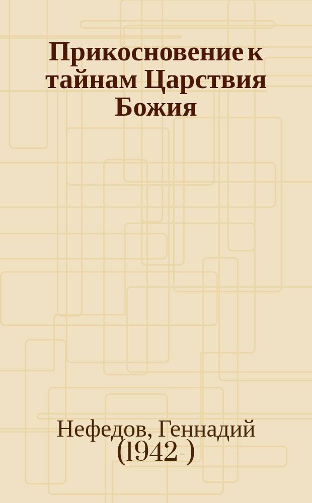 Прикосновение к тайнам Царствия Божия : размышления для боголюбивой души, ищущей спасения, изложенные в виде исповеди по Беседам великих русских старцев