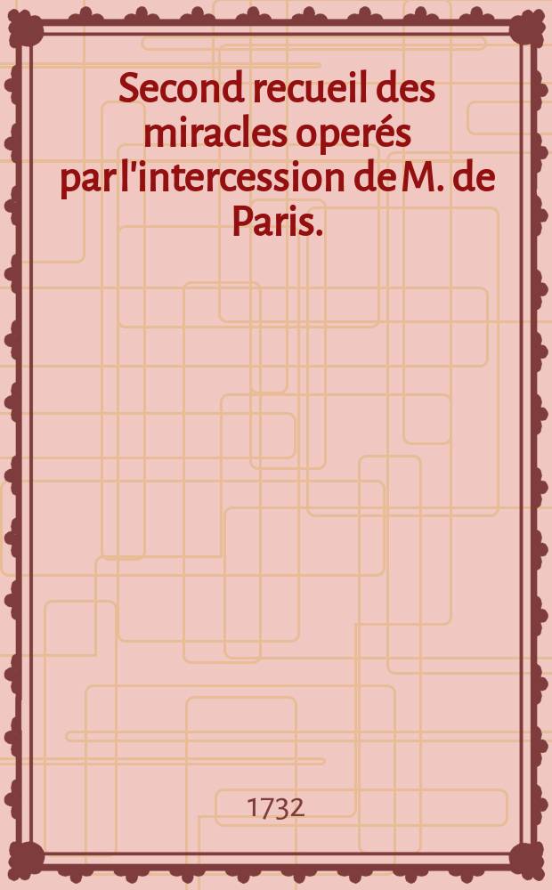 Second recueil des miracles operés par l'intercession de M. de Paris. : Contenant les XIII relations presentées à Monseigneur l'archevêque, par Messieurs les curés de Paris. Avec leur Requeste du 4. octobre 1731, dans laquelle ils demandent à sa Grandeur de faire informer juridiquement sur ces faits, offrant d'en administrer toutes les preuves & d'en indiquer les témoins necessaires.