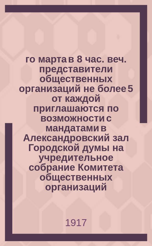 9-го марта в 8 час. веч. представители общественных организаций не более 5 от каждой приглашаются по возможности с мандатами в Александровский зал Городской думы на учредительное собрание Комитета общественных организаций : листовка