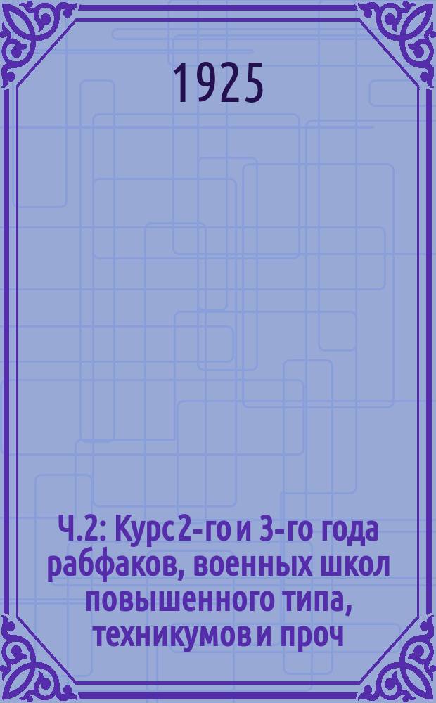Ч.2 : Курс 2-го и 3-го года рабфаков, военных школ повышенного типа, техникумов и проч.