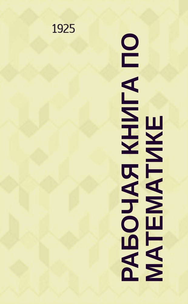 Рабочая книга по математике : Пособие для изучения математики по Дальтон-плану и по аккордной системе