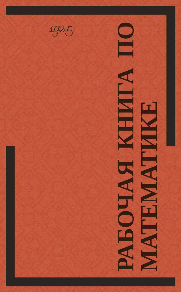 Рабочая книга по математике : Пособие для изучения математики по Дальтон-плану и по аккордной системе