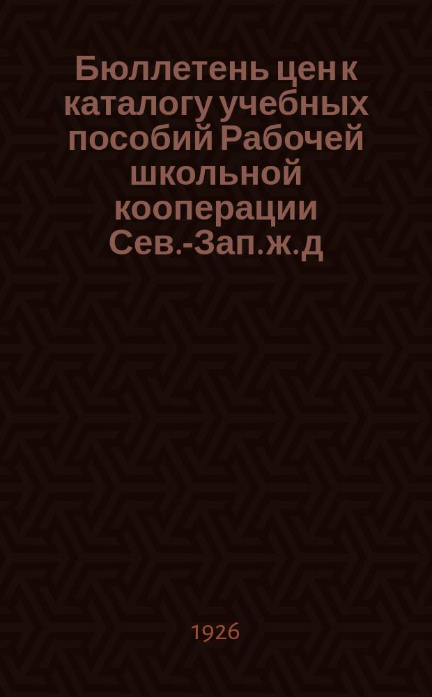 Бюллетень цен к каталогу учебных пособий Рабочей школьной кооперации Сев.-Зап. ж. д. на 1926-1927 год