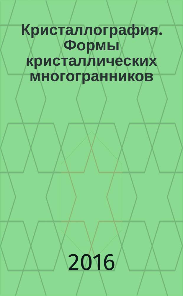 Кристаллография. Формы кристаллических многогранников : учебное пособие : для студентов механико-технологического факультета, обучающихся по направлению 22.03.01 - Материаловедение и технология материалов и 28.03.02 - Наноинженерия