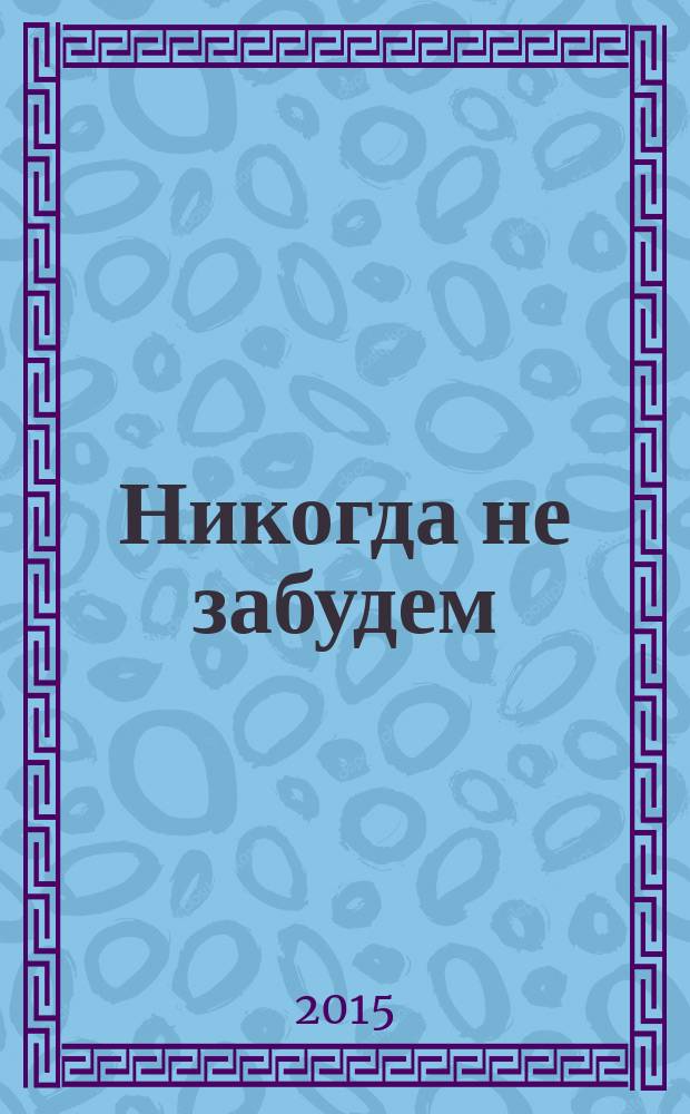 Никогда не забудем : 70-летию Великой Победы посвящается