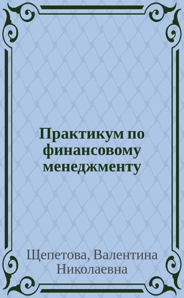 Практикум по финансовому менеджменту : учебно-методическое пособие для студентов очного и заочного обучения по специальностям: "Бухгалтерский учет и аудит" (080109); "Финансы и кредит" (080105); "Экономика и управление на предприятиях транспорта" (080502), "Менеджмент организации" (080507) и бакалавров, обучающихся по направлению подготовки (080100. 62) "Экономика"
